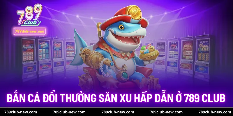 Bắn cá đổi thưởng săn xu hấp dẫn ở 789 club