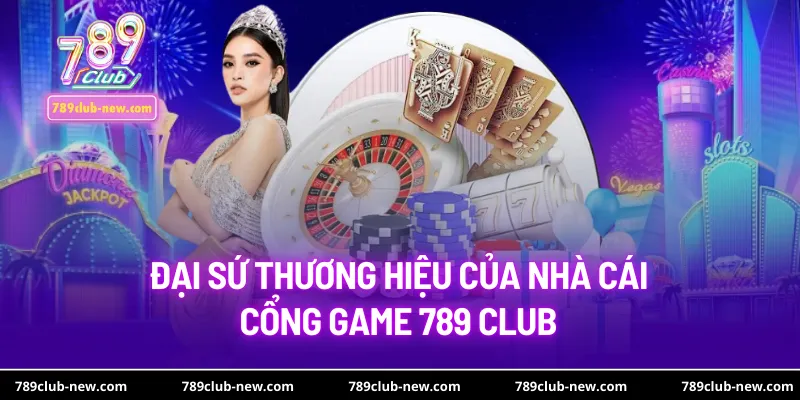Đại sứ thương hiệu của nhà cái - cổng game 789 club