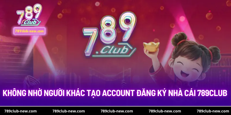 Không nhờ người khác tạo account đăng ký nhà cái 789club