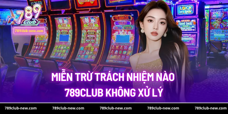 Miễn trừ trách nhiệm nào 789club không xử lý