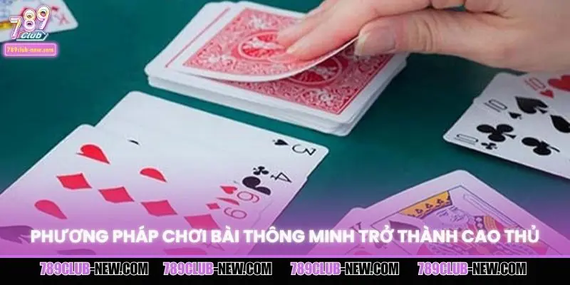 Phương pháp chơi bài thông minh trở thành cao thủ