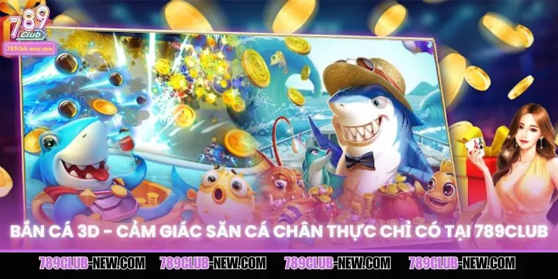 Bắn Cá 3D - Cảm Giác Săn Cá Chân Thực Chỉ Có Tại 789CLUB