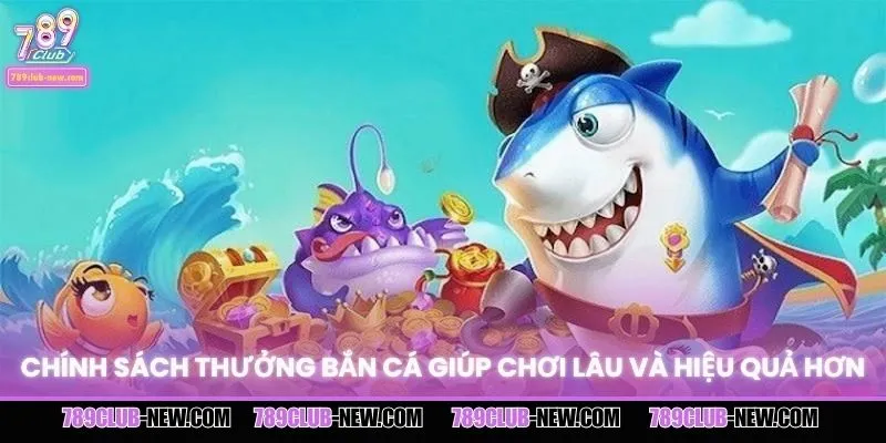 Chính sách thưởng bắn cá giúp chơi lâu và hiệu quả hơn