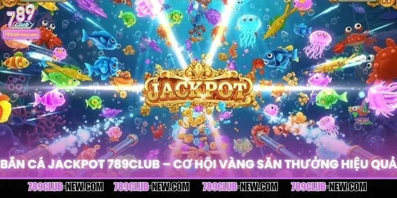 Bắn Cá Jackpot 789CLUB – Cơ Hội Vàng Săn Thưởng Hiệu Quả