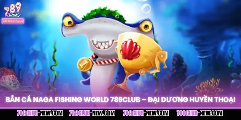 Bắn Cá Naga Fishing World 789CLUB – Đại Dương Huyền Thoại