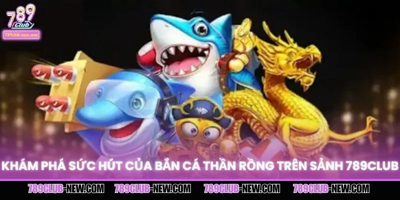 Khám phá sức hút của bắn cá Thần Rồng trên sảnh 789CLUB
