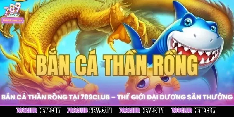 Bắn Cá Thần Rồng Tại 789CLUB – Thế Giới Đại Dương Săn Thưởng