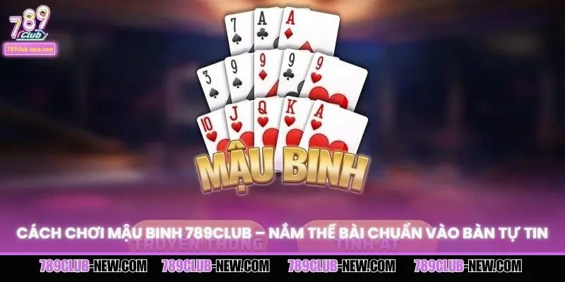 Cách Chơi Mậu Binh 789CLUB – Nắm Thế Bài Chuẩn Vào Bàn Tự Tin