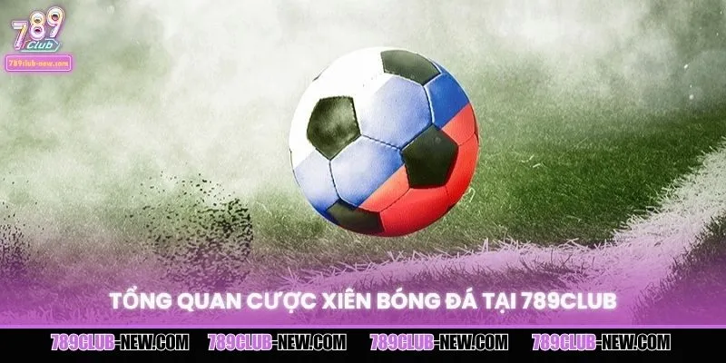 Tổng quan cược xiên bóng đá tại 789CLUB