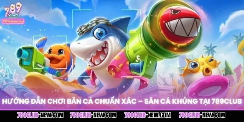 Hướng Dẫn Chơi Bắn Cá Chuẩn Xác – Săn Cá Khủng Tại 789CLUB