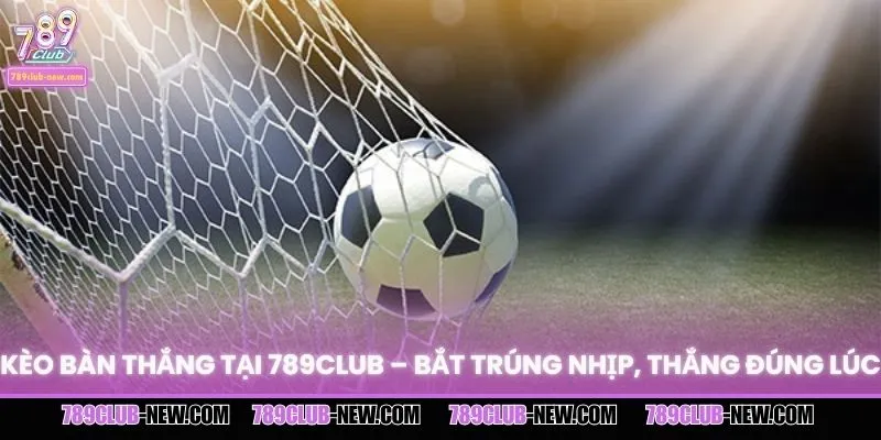 Kèo Bàn Thắng Tại 789CLUB – Bắt Trúng Nhịp, Thắng Đúng Lúc