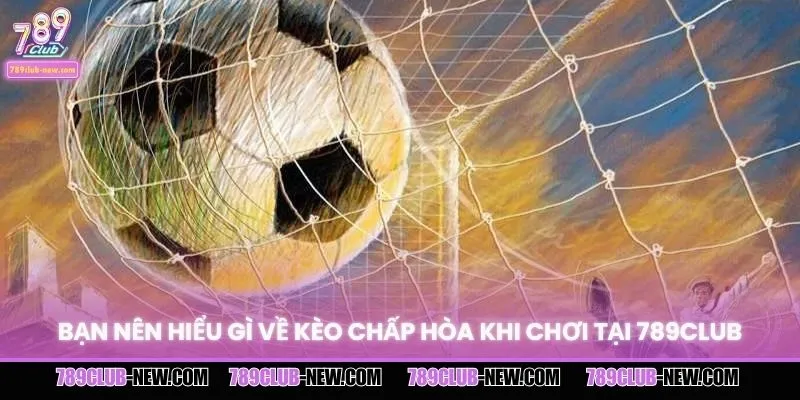 Bạn nên hiểu gì về kèo chấp hòa khi chơi tại 789CLUB