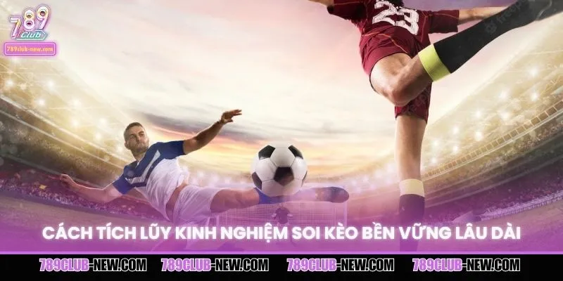 Cách tích lũy kinh nghiệm soi kèo bền vững lâu dài