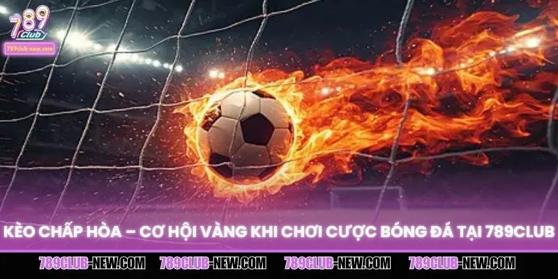 Kèo Chấp Hòa – Cơ Hội Vàng Khi Chơi Cược Bóng Đá Tại 789CLUB