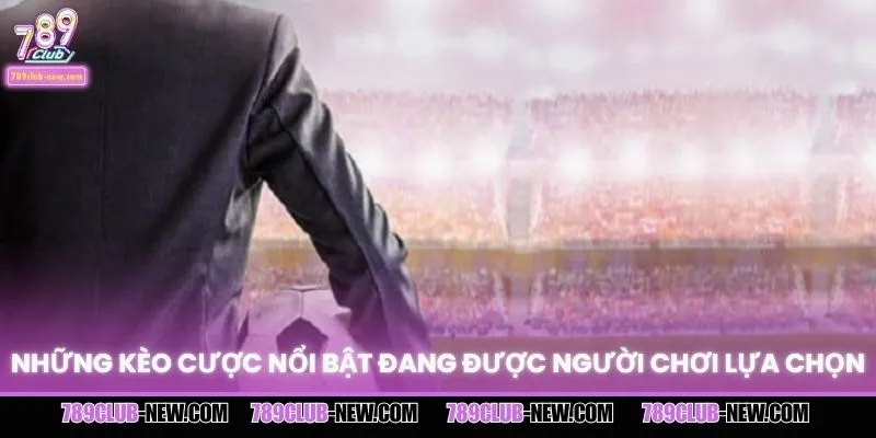 Những kèo cược nổi bật đang được người chơi lựa chọn